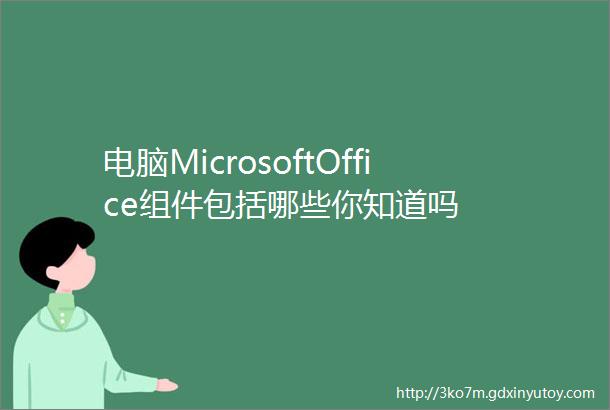 电脑MicrosoftOffice组件包括哪些你知道吗