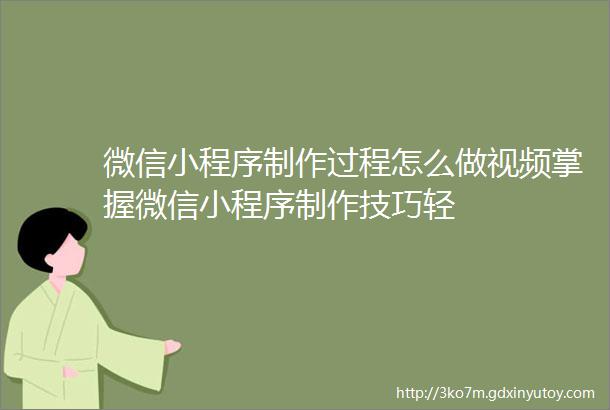 微信小程序制作过程怎么做视频掌握微信小程序制作技巧轻