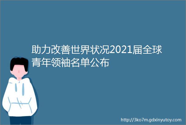 助力改善世界状况2021届全球青年领袖名单公布